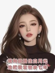我用錢圈住白月光,他把我當替身七年,走後他發現我的好